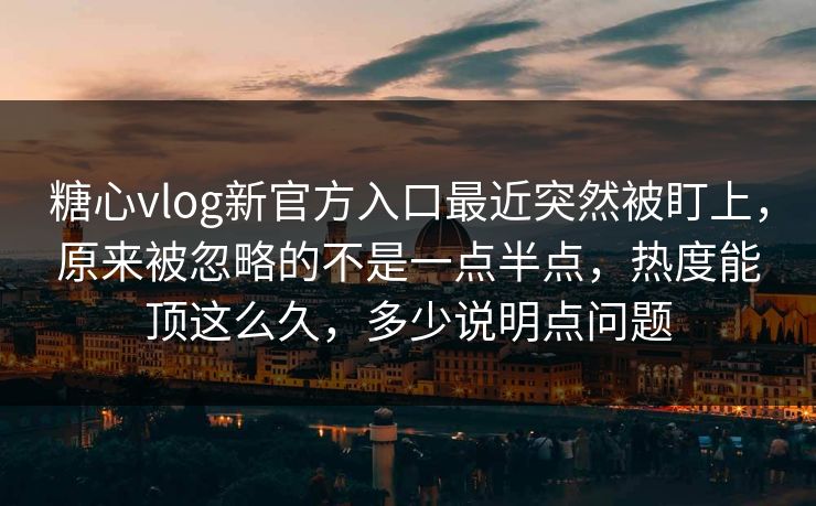 糖心vlog新官方入口最近突然被盯上，原来被忽略的不是一点半点，热度能顶这么久，多少说明点问题