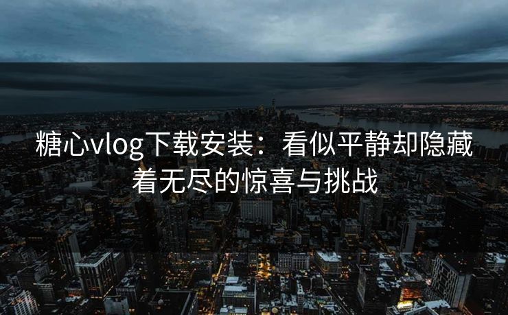 糖心vlog下载安装：看似平静却隐藏着无尽的惊喜与挑战