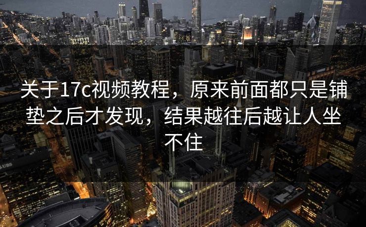 关于17c视频教程,原来前面都只是铺垫之后才发现,结果越往后越让人坐不住 关于17c视频教程,原来前面都只是铺垫之后才发现,结果越往后越让人坐不住