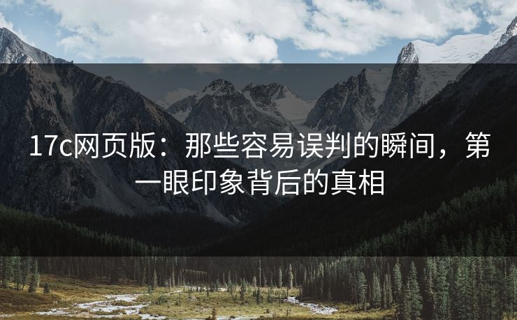 17c网页版：那些容易误判的瞬间，第一眼印象背后的真相
