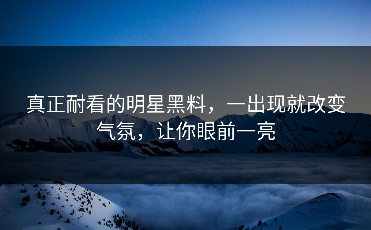 真正耐看的明星黑料,一出现就改变气氛,让你眼前一亮 真正耐看的明星黑料,一出现就改变气氛,让你眼前一亮