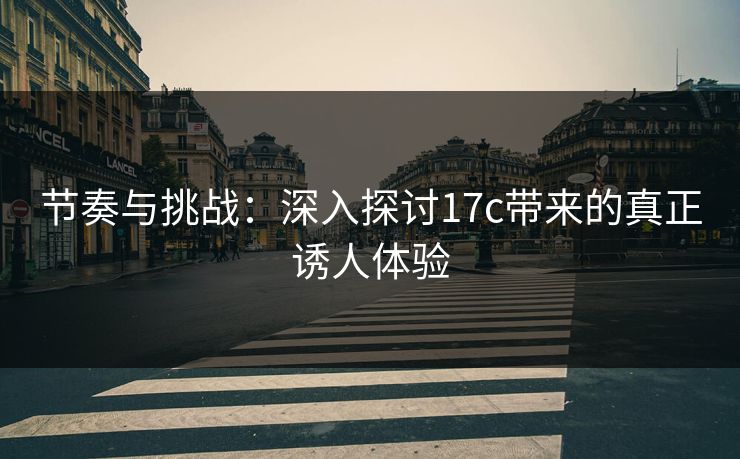 节奏与挑战：深入探讨17c带来的真正诱人体验