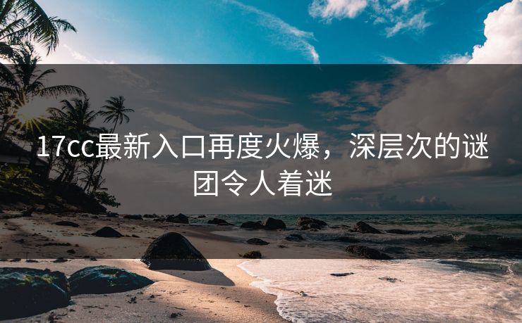 17cc最新入口再度火爆，深层次的谜团令人着迷