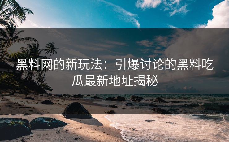 黑料网的新玩法：引爆讨论的黑料吃瓜最新地址揭秘