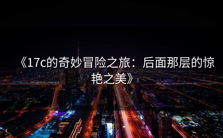 《17c的奇妙冒险之旅：后面那层的惊艳之美》