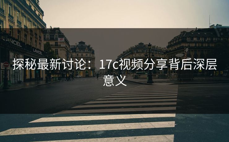 探秘最新讨论：<strong>17C</strong>视频分享背后深层意义