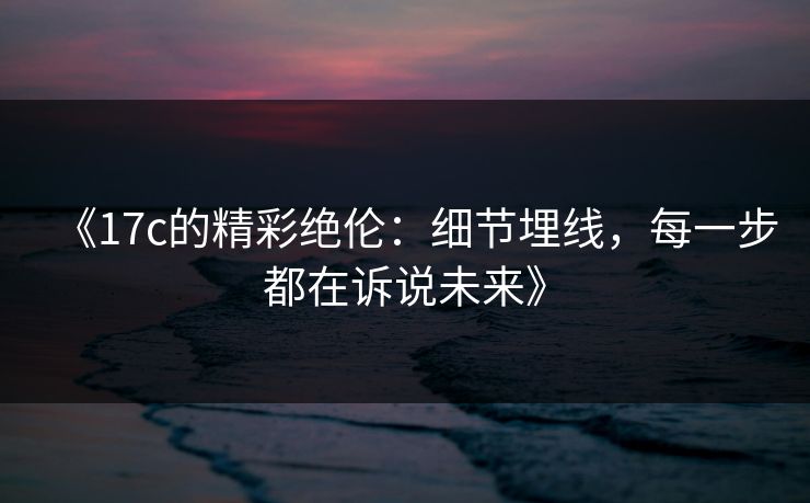 《<strong>17C</strong>的精彩绝伦：细节埋线，每一步都在诉说未来》