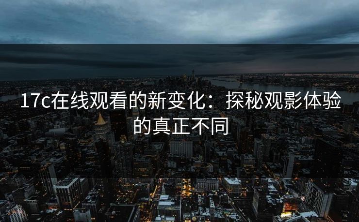 <strong>17C</strong>在线观看的新变化：探秘观影体验的真正不同