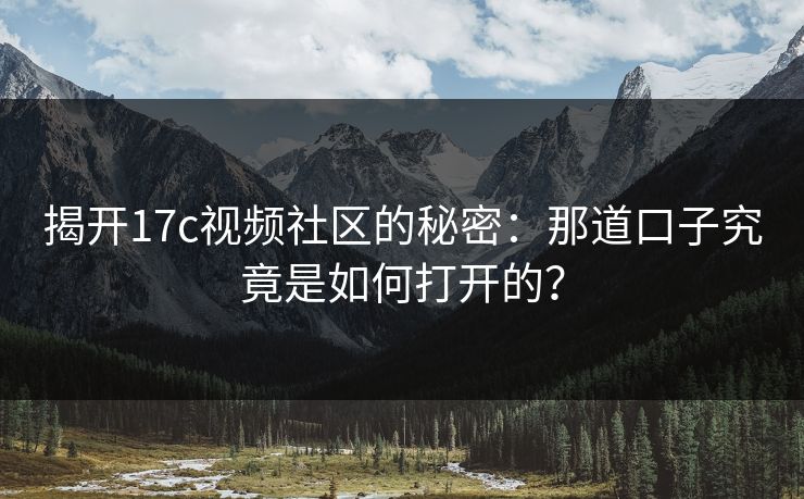 揭开<strong>17C</strong>视频社区的秘密：那道口子究竟是如何打开的？