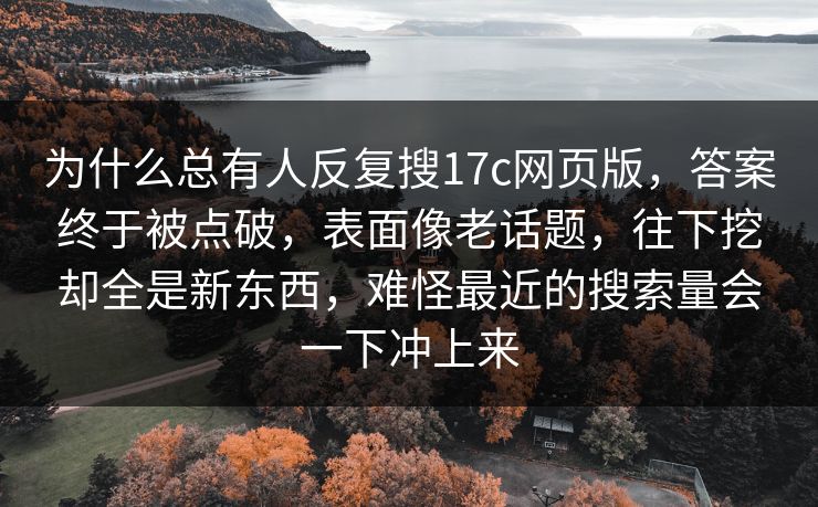 为什么总有人反复搜<strong>17C</strong>网页版，答案终于被点破，表面像老话题，往下挖却全是新东西，难怪最近的搜索量会一下冲上来