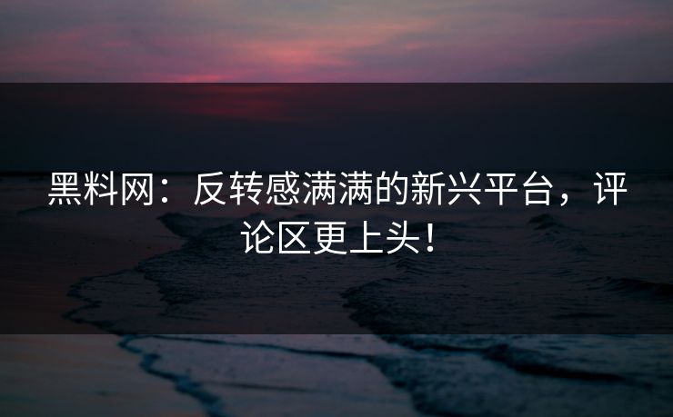 黑料网:反转感满满的新兴平台,评论区更上头! 黑料网:反转感满满的新兴平台,评论区更上头!