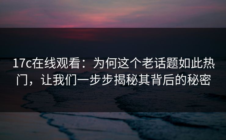 <strong>17C</strong>在线观看：为何这个老话题如此热门，让我们一步步揭秘其背后的秘密