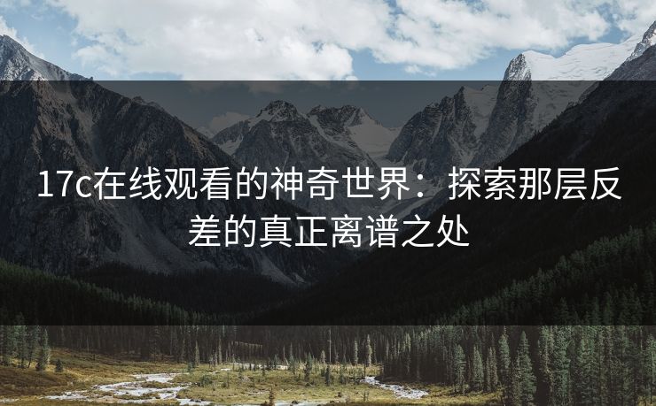 <strong>17C</strong>在线观看的神奇世界：探索那层反差的真正离谱之处