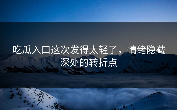 吃瓜入口这次发得太轻了，情绪隐藏深处的转折点
