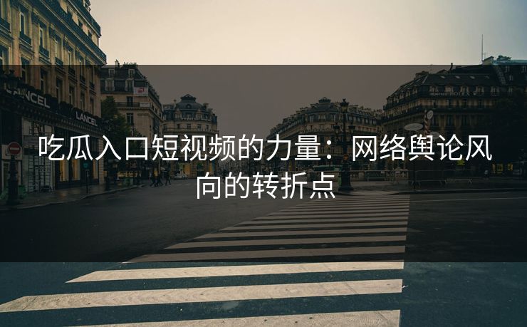 吃瓜入口短视频的力量：网络舆论风向的转折点
