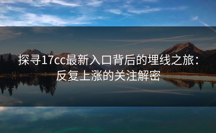 探寻<strong>17C</strong>c最新入口背后的埋线之旅：反复上涨的关注解密