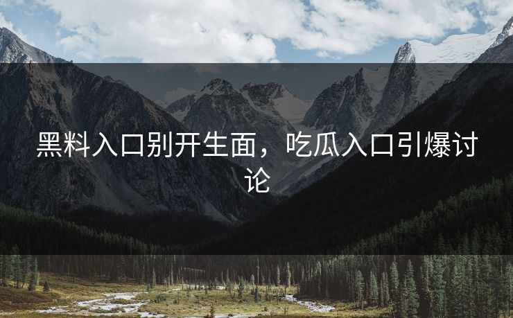 黑料入口别开生面，吃瓜入口引爆讨论