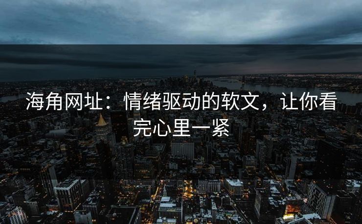 海角网址：情绪驱动的软文，让你看完心里一紧