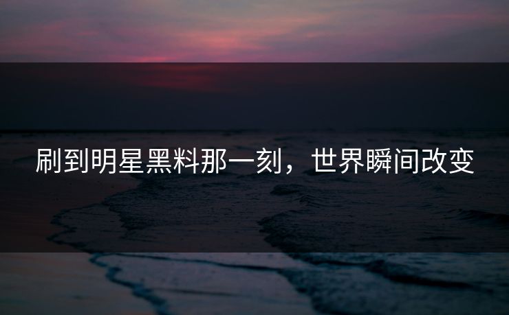 刷到明星黑料那一刻，世界瞬间改变